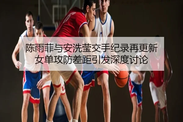 陈雨菲与安洗莹交手纪录再更新 女单攻防差距引发深度讨论