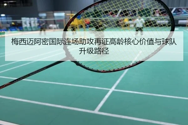 梅西迈阿密国际连场助攻再证高龄核心价值与球队升级路径